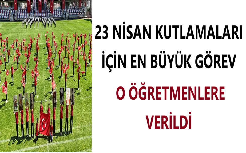 23 Nisan Kutlamaları İçin En Büyük Görev O Öğretmenlere Verildi